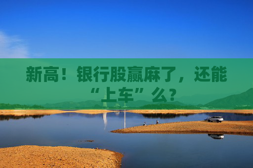 新高！银行股赢麻了，还能“上车”么？