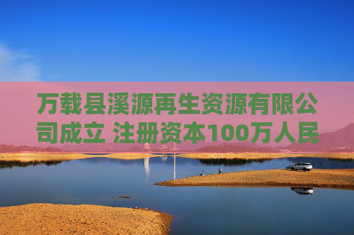 万载县溪源再生资源有限公司成立 注册资本100万人民币