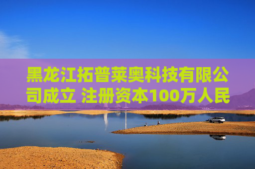 黑龙江拓普莱奥科技有限公司成立 注册资本100万人民币