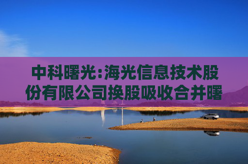 中科曙光:海光信息技术股份有限公司换股吸收合并曙光信息产业股份有限公司并募集配套资金暨关联交易预案摘要