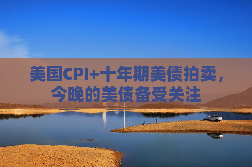 美国CPI+十年期美债拍卖，今晚的美债备受关注