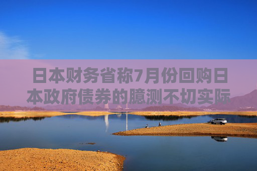 日本财务省称7月份回购日本政府债券的臆测不切实际