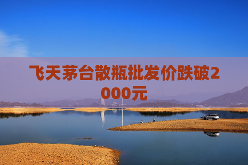 飞天茅台散瓶批发价跌破2000元