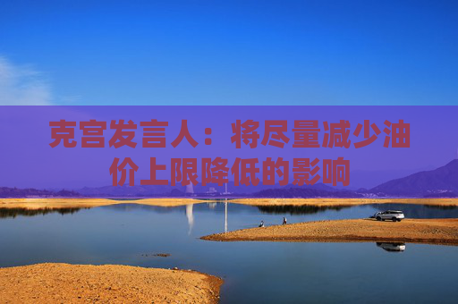 克宫发言人：将尽量减少油价上限降低的影响
