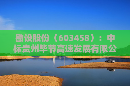 勘设股份（603458）：中标贵州毕节高速发展有限公司采购项目，中标金额为468.48万元