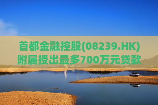 首都金融控股(08239.HK)附属授出最多700万元贷款