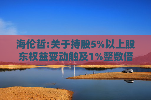 海伦哲:关于持股5%以上股东权益变动触及1%整数倍的公告