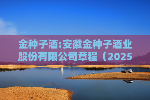 金种子酒:安徽金种子酒业股份有限公司章程（2025年6月修订）