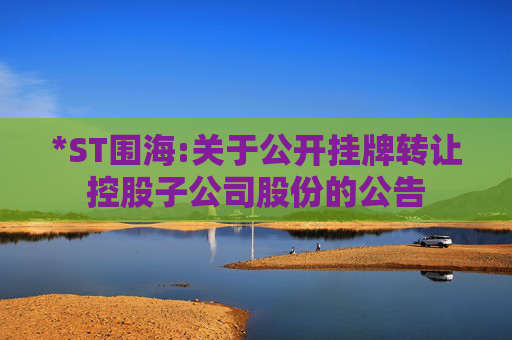 *ST围海:关于公开挂牌转让控股子公司股份的公告