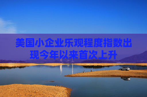 美国小企业乐观程度指数出现今年以来首次上升