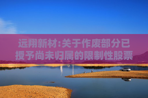 远翔新材:关于作废部分已授予尚未归属的限制性股票的公告