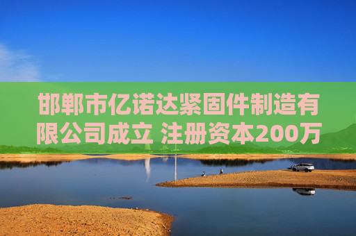 邯郸市亿诺达紧固件制造有限公司成立 注册资本200万人民币