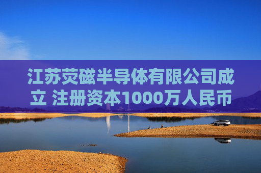 江苏荧磁半导体有限公司成立 注册资本1000万人民币