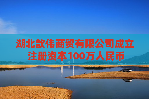 湖北歆伟商贸有限公司成立 注册资本100万人民币