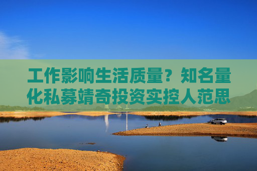 工作影响生活质量？知名量化私募靖奇投资实控人范思奇宣布“不干了”