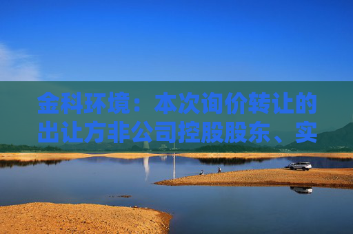 金科环境：本次询价转让的出让方非公司控股股东、实际控制人及其一致行动人