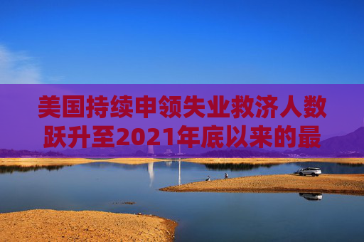 美国持续申领失业救济人数跃升至2021年底以来的最高水平