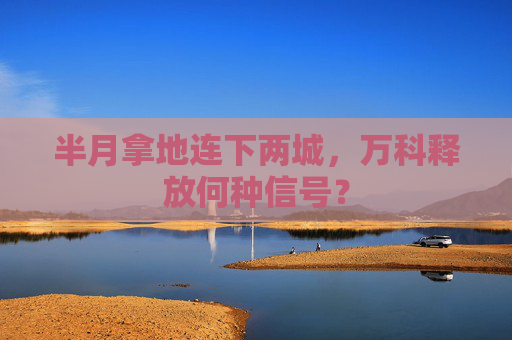 半月拿地连下两城，万科释放何种信号？