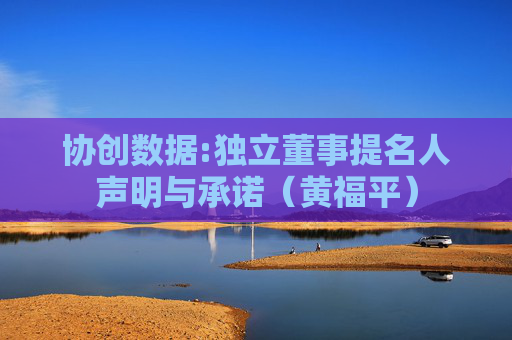 协创数据:独立董事提名人声明与承诺（黄福平）