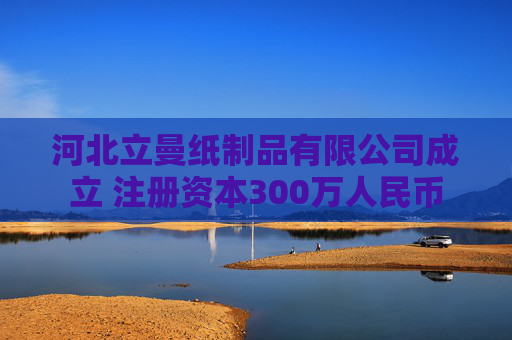 河北立曼纸制品有限公司成立 注册资本300万人民币