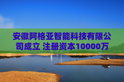 安徽阿格亚智能科技有限公司成立 注册资本10000万人民币