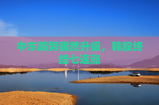 中东局势骤然升级，韩股终结七连涨