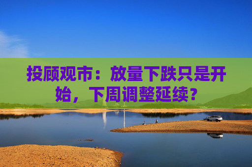 投顾观市：放量下跌只是开始，下周调整延续？