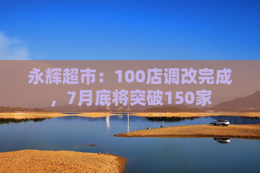 永辉超市：100店调改完成，7月底将突破150家  第1张