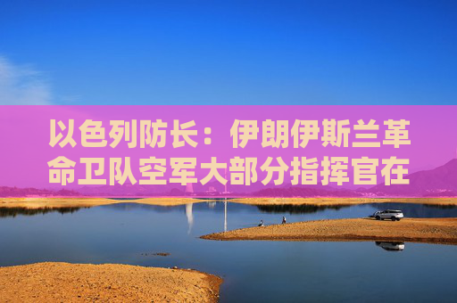 以色列防长：伊朗伊斯兰革命卫队空军大部分指挥官在掩体袭击中丧生