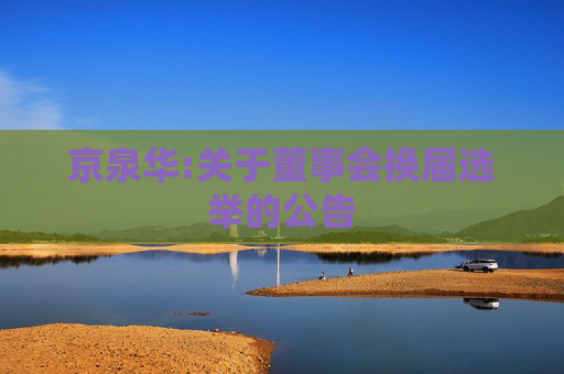 京泉华:关于董事会换届选举的公告