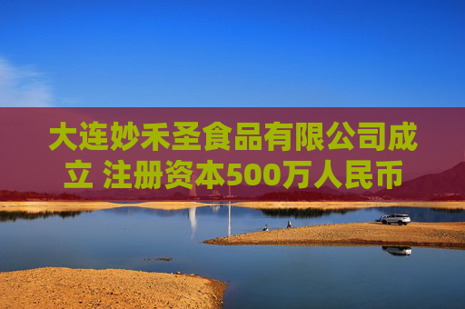 大连妙禾圣食品有限公司成立 注册资本500万人民币