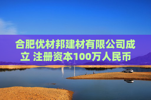 合肥优材邦建材有限公司成立 注册资本100万人民币