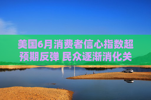 美国6月消费者信心指数超预期反弹 民众逐渐消化关税冲击