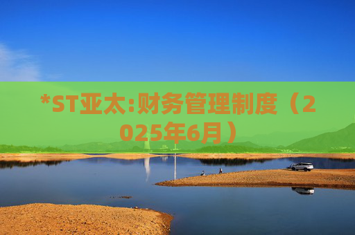 *ST亚太:财务管理制度（2025年6月）
