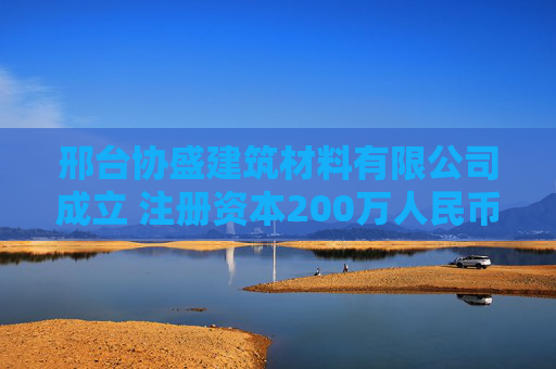 邢台协盛建筑材料有限公司成立 注册资本200万人民币