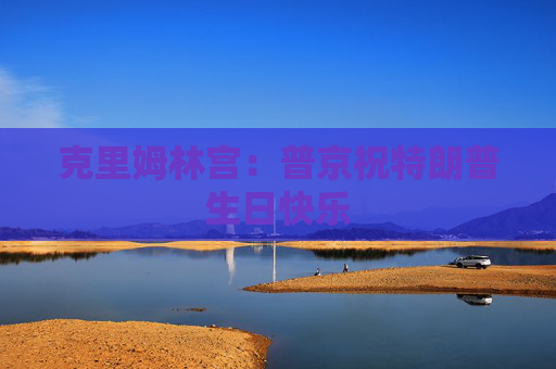 克里姆林宫：普京祝特朗普生日快乐