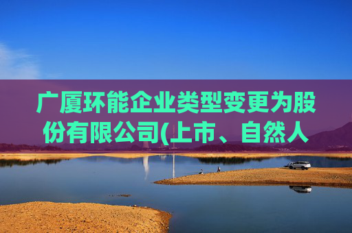 广厦环能企业类型变更为股份有限公司(上市、自然人投资或控股)