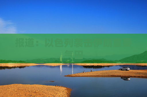 报道：以色列袭击伊朗重要气田