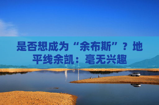 是否想成为“余布斯”？地平线余凯：毫无兴趣  第1张
