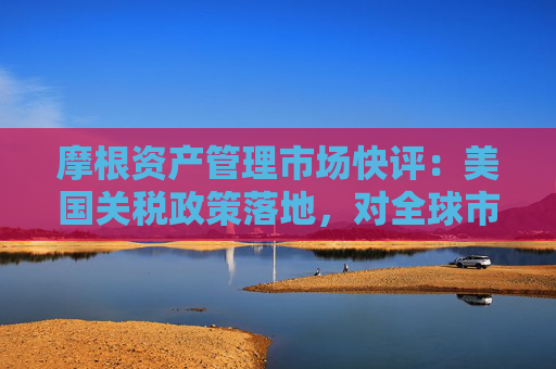 摩根资产管理市场快评：美国关税政策落地，对全球市场的影响