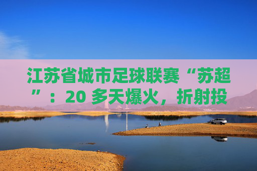 江苏省城市足球联赛“苏超”：20 多天爆火，折射投资思路转变  第1张