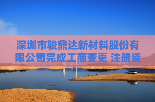 深圳市骏鼎达新材料股份有限公司完成工商变更 注册资本增至7840人民币