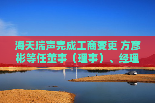 海天瑞声完成工商变更 方彦彬等任董事（理事）、经理、监事