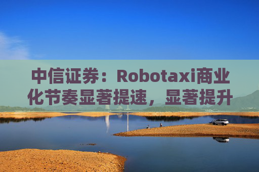 中信证券：Robotaxi商业化节奏显著提速，显著提升网约车利用率并降低成本，平台+技术厂商的合作模式更普遍