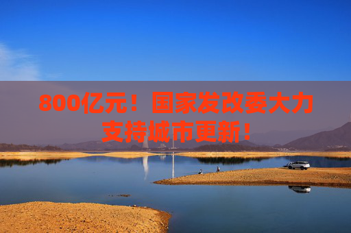 800亿元！国家发改委大力支持城市更新！