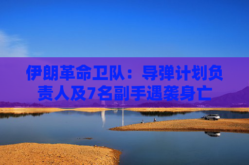 伊朗革命卫队：导弹计划负责人及7名副手遇袭身亡