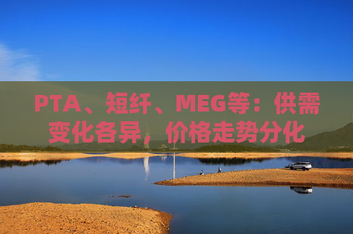PTA、短纤、MEG等：供需变化各异，价格走势分化