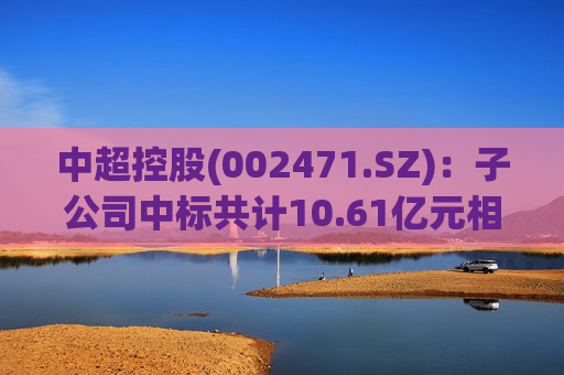 中超控股(002471.SZ)：子公司中标共计10.61亿元相关项目
