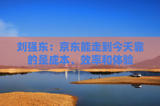 刘强东：京东能走到今天靠的是成本、效率和体验