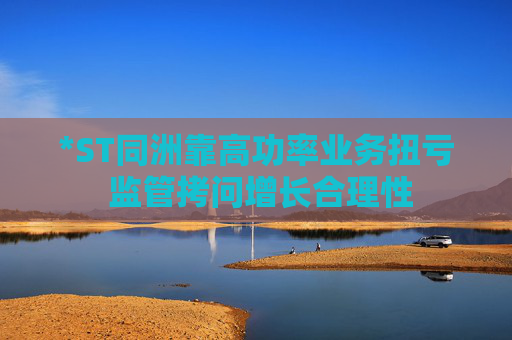 *ST同洲靠高功率业务扭亏 监管拷问增长合理性